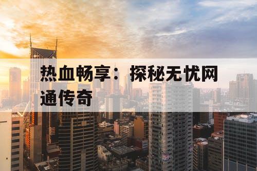 热血畅享：探秘无忧网通传奇
