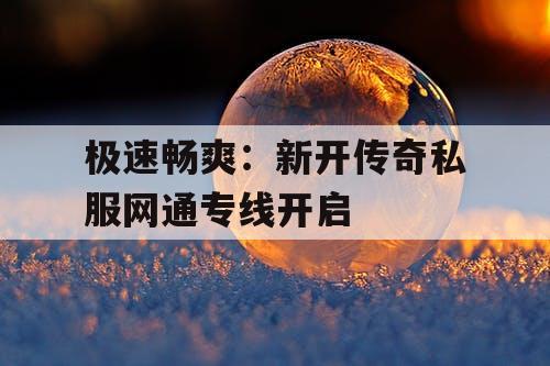 极速畅爽：新开传奇私服网通专线开启