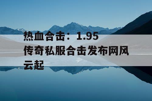 热血合击：1.95 传奇私服合击发布网风云起