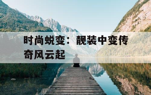 时尚蜕变：靓装中变传奇风云起