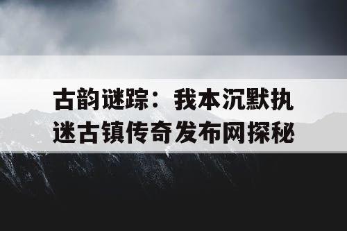 古韵谜踪：我本沉默执迷古镇传奇发布网探秘