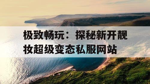 极致畅玩：探秘新开靓妆超级变态私服网站