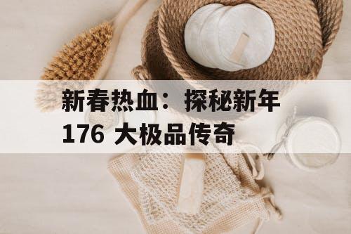 新春热血：探秘新年 176 大极品传奇