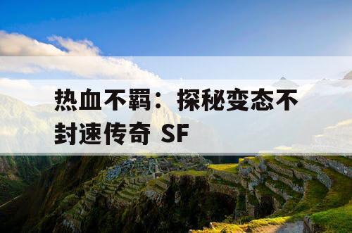 热血不羁：探秘变态不封速传奇 SF