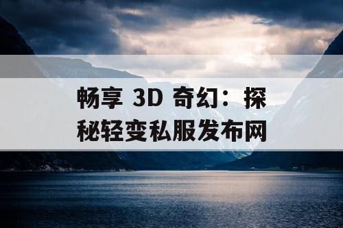 畅享 3D 奇幻：探秘轻变私服发布网