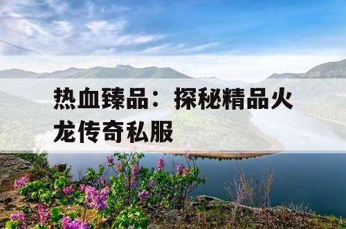 热血臻品：探秘精品火龙传奇私服