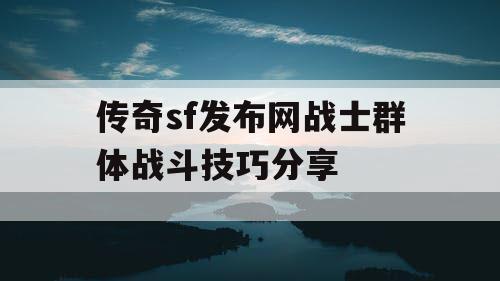 传奇sf发布网战士群体战斗技巧分享
