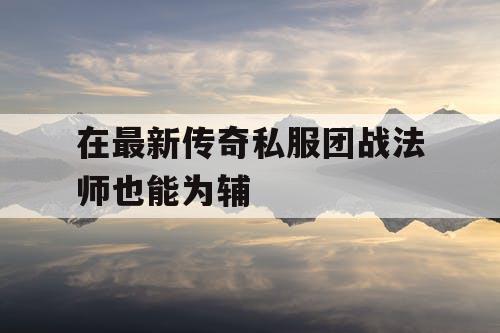 在最新传奇私服团战法师也能为辅