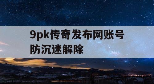 9pk传奇发布网账号防沉迷解除