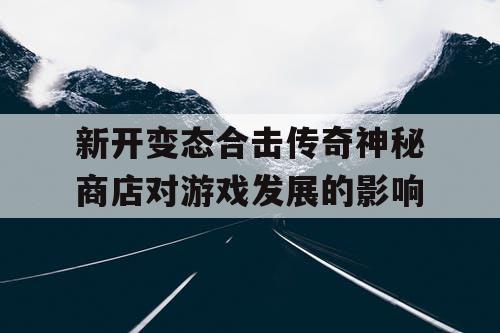 新开变态合击传奇神秘商店对游戏发展的影响