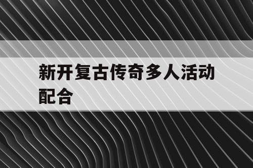 新开复古传奇多人活动配合