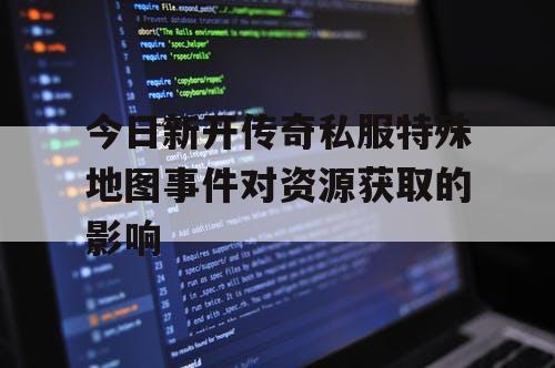 今日新开传奇私服特殊地图事件对资源获取的影响