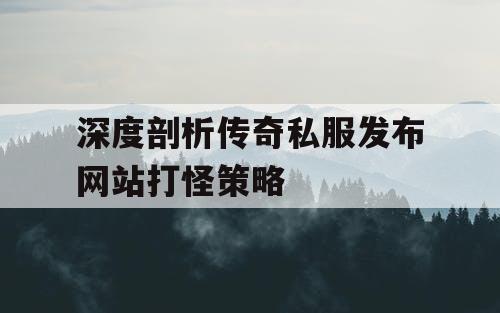 深度剖析传奇私服发布网站打怪策略