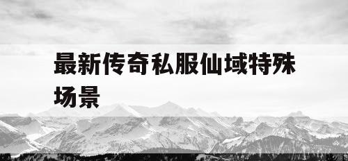 最新传奇私服仙域特殊场景