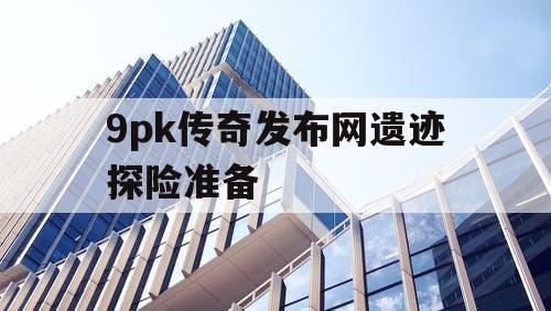 9pk传奇发布网遗迹探险准备
