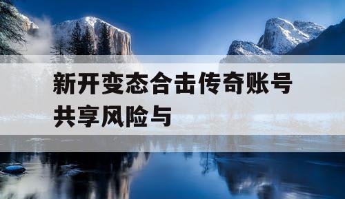 新开变态合击传奇账号共享风险与