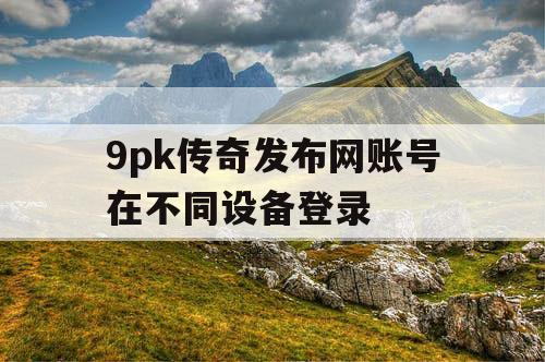 9pk传奇发布网账号在不同设备登录