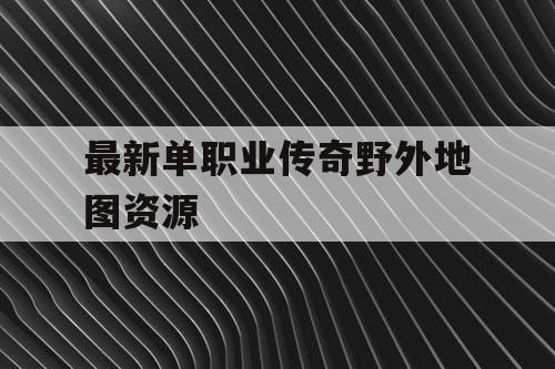 最新单职业传奇野外地图资源