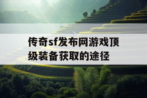 传奇sf发布网游戏顶级装备获取的途径