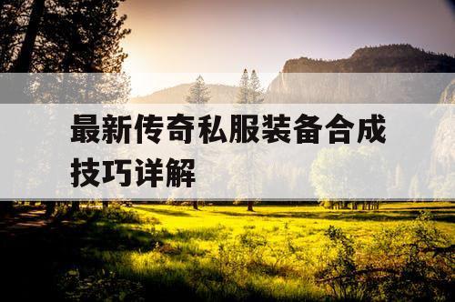 最新传奇私服装备合成技巧详解