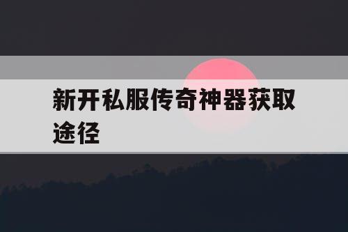 新开私服传奇神器获取途径