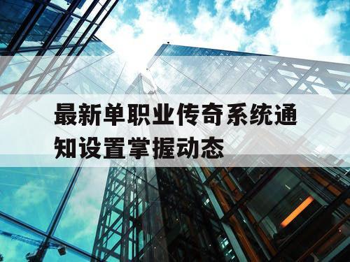 最新单职业传奇系统通知设置掌握动态