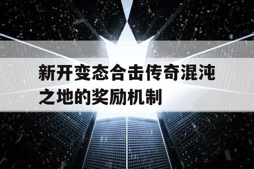 新开变态合击传奇混沌之地的奖励机制