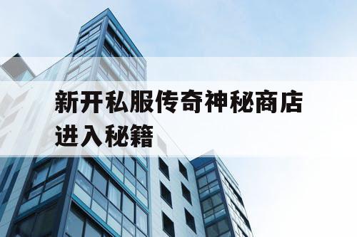新开私服传奇神秘商店进入秘籍