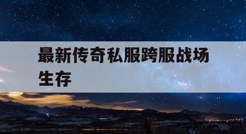 最新传奇私服跨服战场生存