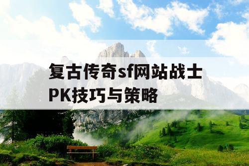 复古传奇sf网站战士PK技巧与策略