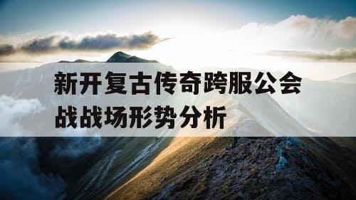 新开复古传奇跨服公会战战场形势分析