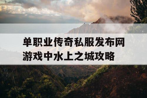 单职业传奇私服发布网游戏中水上之城攻略