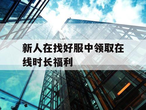 新人在找好服中领取在线时长福利