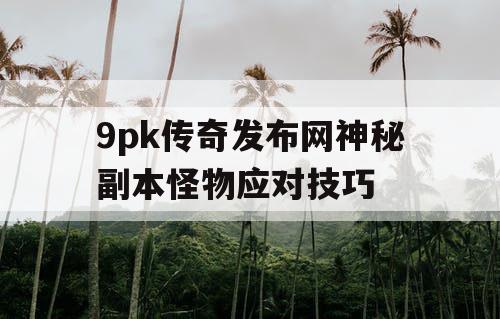 9pk传奇发布网神秘副本怪物应对技巧