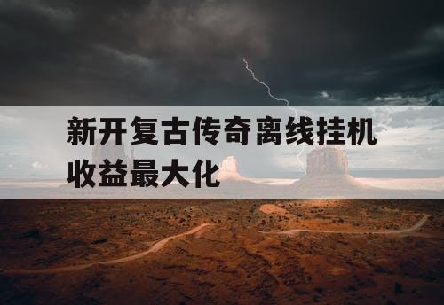 新开复古传奇离线挂机收益最大化
