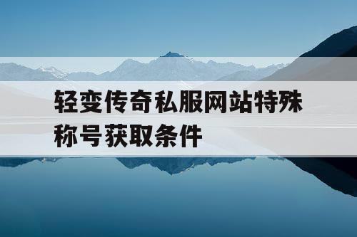 轻变传奇私服网站特殊称号获取条件