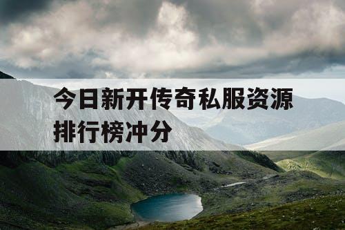 今日新开传奇私服资源排行榜冲分