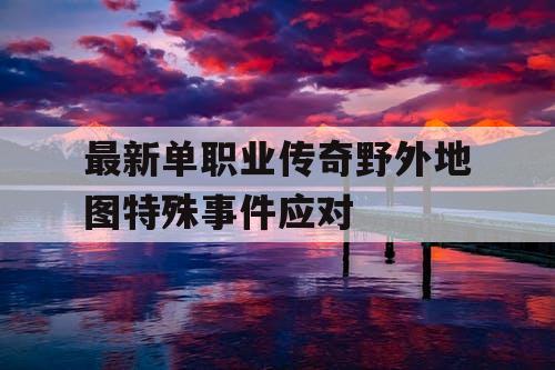 最新单职业传奇野外地图特殊事件应对