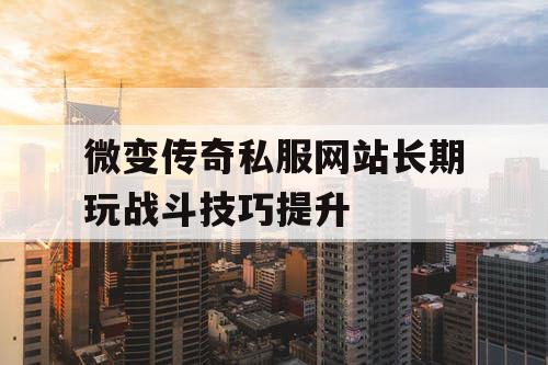 微变传奇私服网站长期玩战斗技巧提升