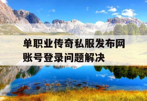 单职业传奇私服发布网账号登录问题解决
