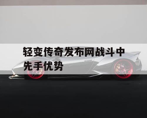 轻变传奇发布网战斗中先手优势