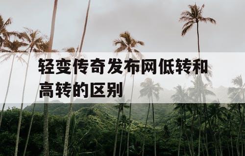 轻变传奇发布网低转和高转的区别