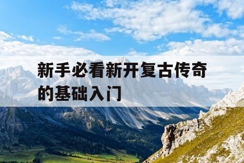 新手必看新开复古传奇的基础入门