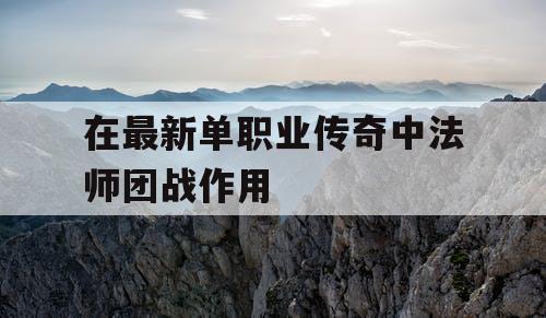 在最新单职业传奇中法师团战作用