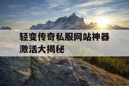 轻变传奇私服网站神器激活大揭秘
