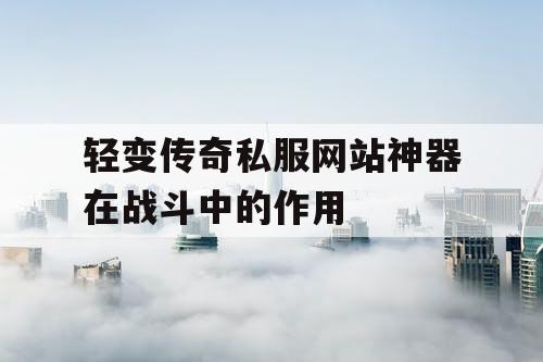 轻变传奇私服网站神器在战斗中的作用