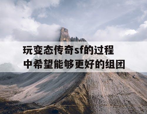 玩变态传奇sf的过程中希望能够更好的组团