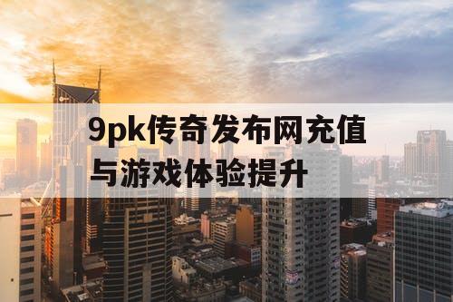 9pk传奇发布网充值与游戏体验提升