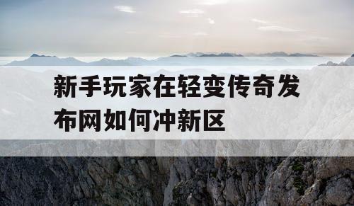 新手玩家在轻变传奇发布网如何冲新区