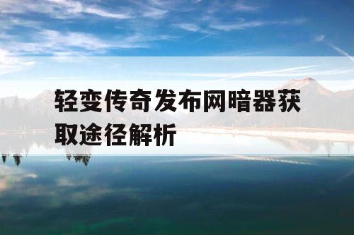 轻变传奇发布网暗器获取途径解析